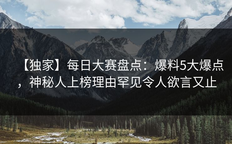 【独家】每日大赛盘点：爆料5大爆点，神秘人上榜理由罕见令人欲言又止