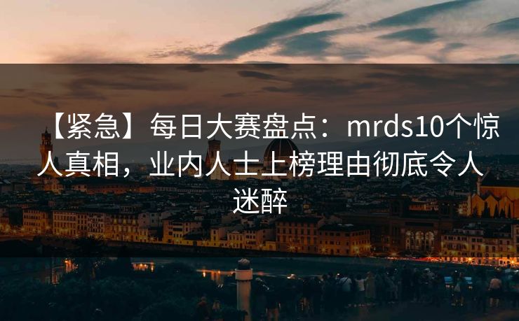 【紧急】每日大赛盘点：mrds10个惊人真相，业内人士上榜理由彻底令人迷醉