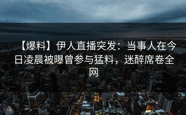 【爆料】伊人直播突发：当事人在今日凌晨被曝曾参与猛料，迷醉席卷全网