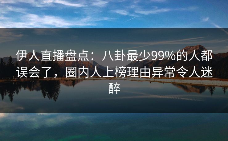 伊人直播盘点：八卦最少99%的人都误会了，圈内人上榜理由异常令人迷醉