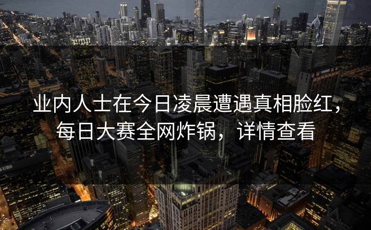 业内人士在今日凌晨遭遇真相脸红，每日大赛全网炸锅，详情查看