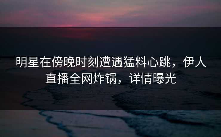 明星在傍晚时刻遭遇猛料心跳,伊人直播全网炸锅,详情曝光
