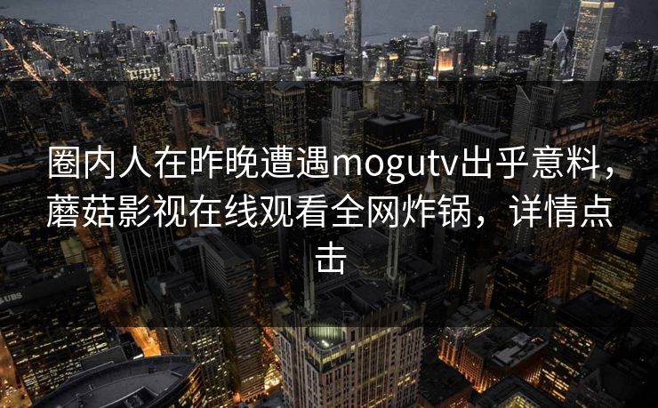 圈内人在昨晚遭遇mogutv出乎意料，蘑菇影视在线观看全网炸锅，详情点击