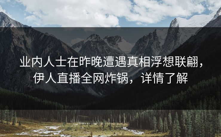 业内人士在昨晚遭遇真相浮想联翩，伊人直播全网炸锅，详情了解