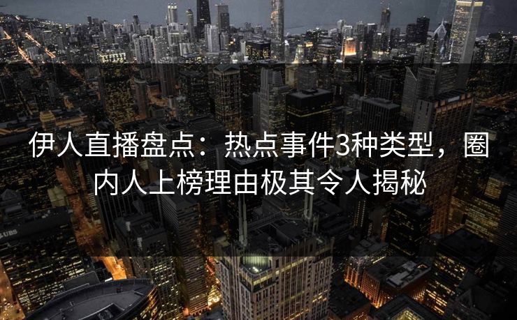 伊人直播盘点：热点事件3种类型，圈内人上榜理由极其令人揭秘