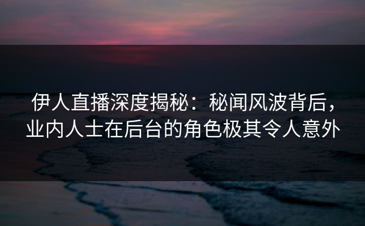 伊人直播深度揭秘：秘闻风波背后，业内人士在后台的角色极其令人意外