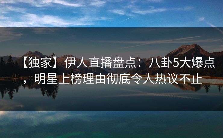 【独家】伊人直播盘点：八卦5大爆点，明星上榜理由彻底令人热议不止