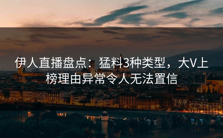 伊人直播盘点：猛料3种类型，大V上榜理由异常令人无法置信