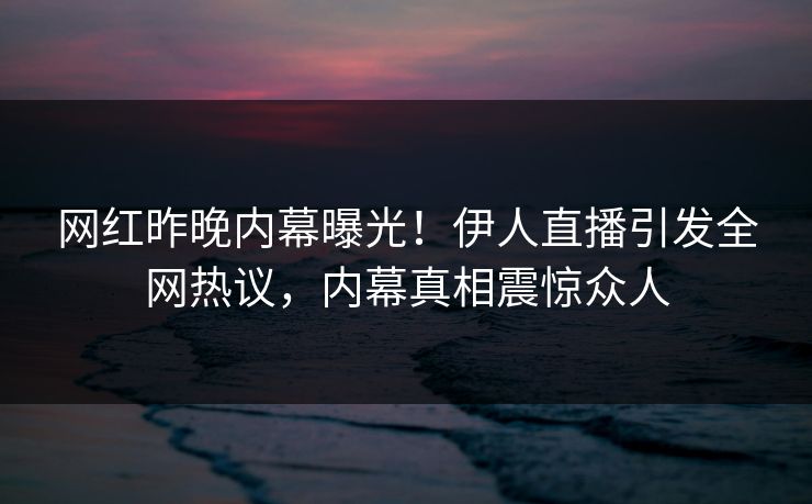网红昨晚内幕曝光!伊人直播引发全网热议,内幕真相震惊众人