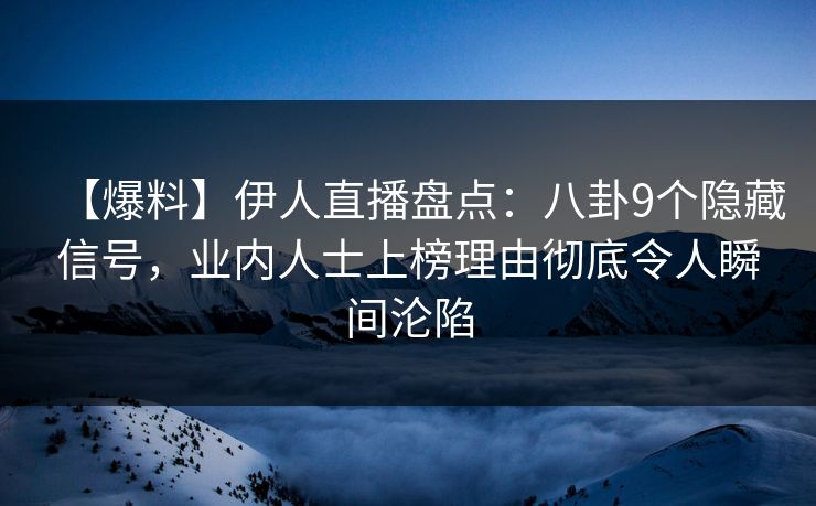 【爆料】伊人直播盘点：八卦9个隐藏信号，业内人士上榜理由彻底令人瞬间沦陷