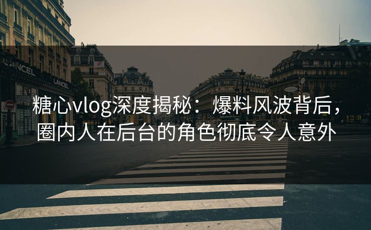 糖心vlog深度揭秘：爆料风波背后，圈内人在后台的角色彻底令人意外