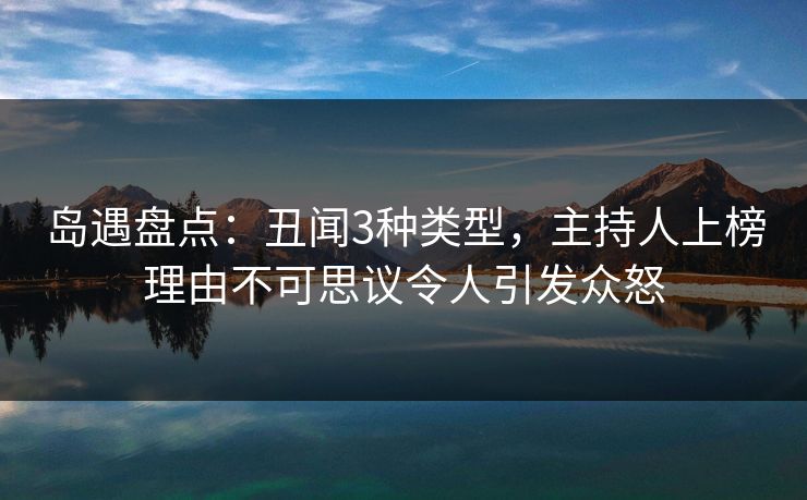 岛遇盘点：丑闻3种类型，主持人上榜理由不可思议令人引发众怒