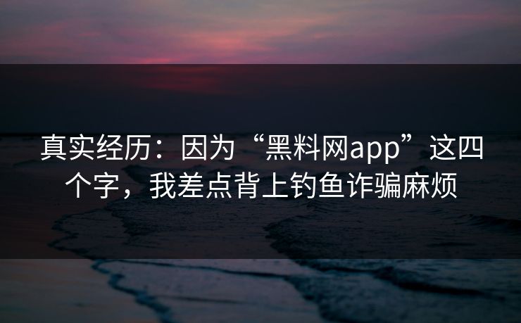 真实经历：因为“黑料网app”这四个字，我差点背上钓鱼诈骗麻烦