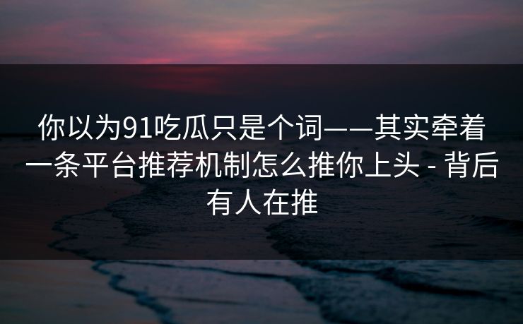你以为91吃瓜只是个词——其实牵着一条平台推荐机制怎么推你上头 - 背后有人在推