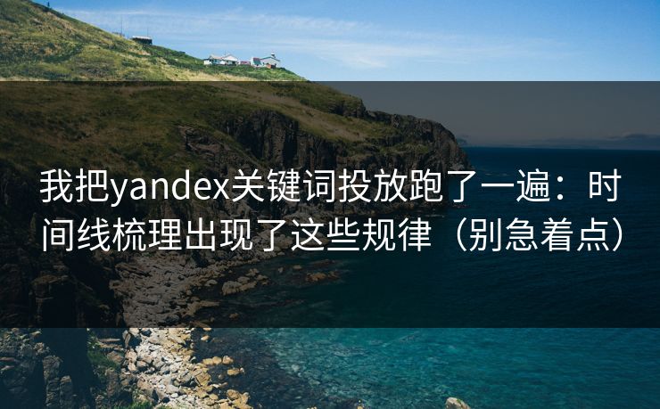 我把yandex关键词投放跑了一遍：时间线梳理出现了这些规律（别急着点）