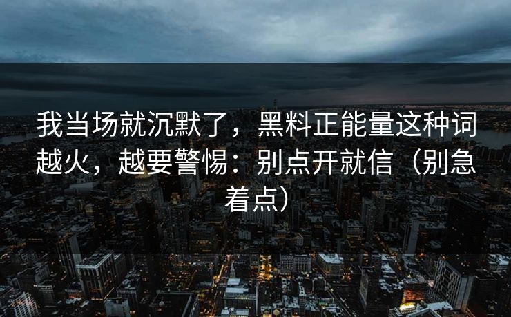 我当场就沉默了，黑料正能量这种词越火，越要警惕：别点开就信（别急着点）
