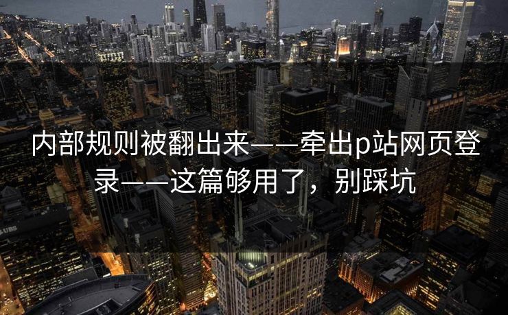 内部规则被翻出来——牵出p站网页登录——这篇够用了，别踩坑