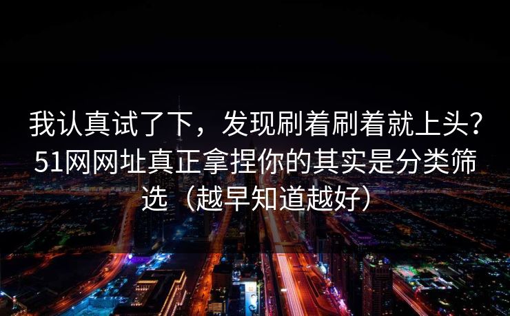 我认真试了下，发现刷着刷着就上头？51网网址真正拿捏你的其实是分类筛选（越早知道越好）