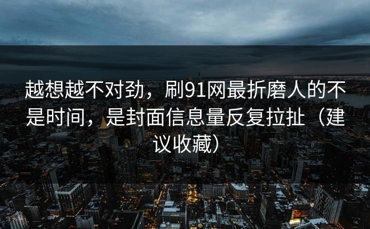 越想越不对劲，刷91网最折磨人的不是时间，是封面信息量反复拉扯（建议收藏）
