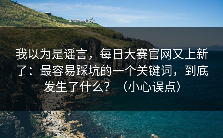 我以为是谣言，每日大赛官网又上新了：最容易踩坑的一个关键词，到底发生了什么？（小心误点）