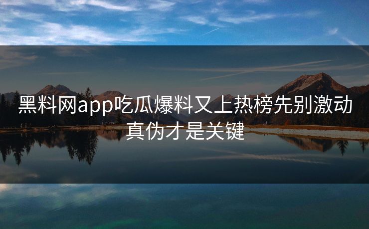 黑料网app吃瓜爆料又上热榜先别激动真伪才是关键