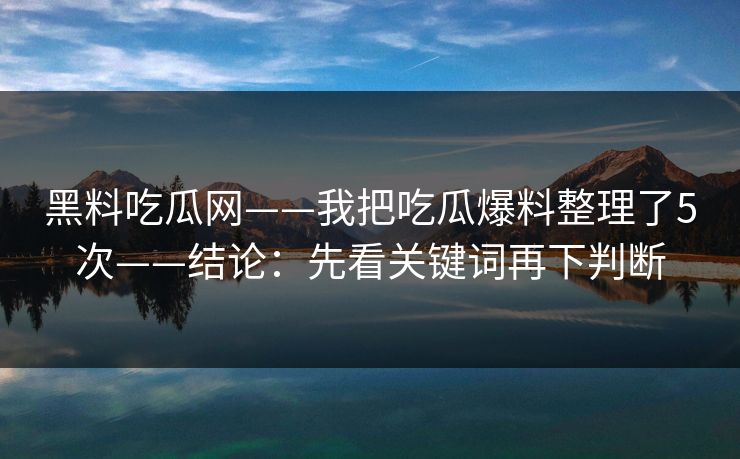 黑料吃瓜网——我把吃瓜爆料整理了5次——结论：先看关键词再下判断