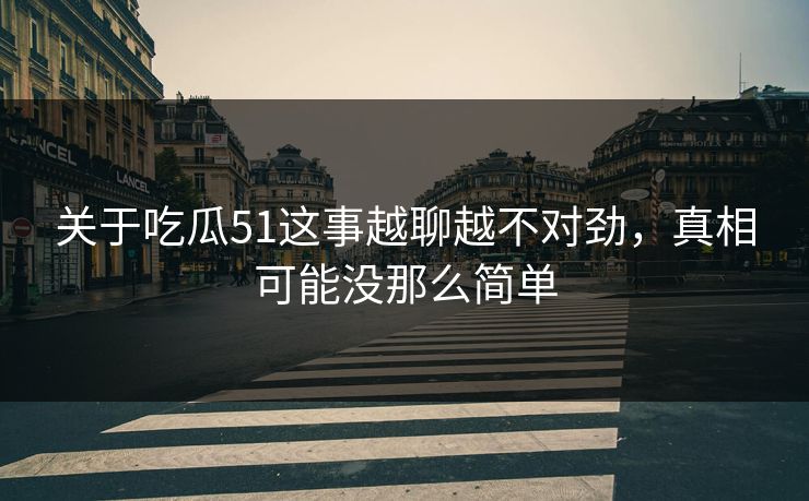 关于吃瓜51这事越聊越不对劲，真相可能没那么简单