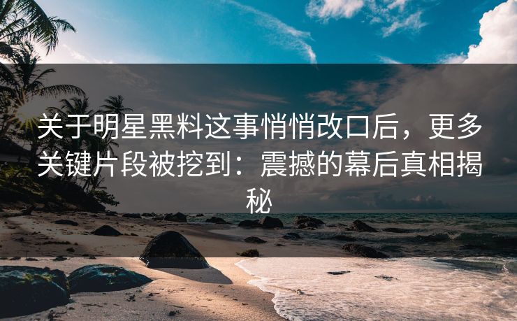 关于明星黑料这事悄悄改口后，更多关键片段被挖到：震撼的幕后真相揭秘