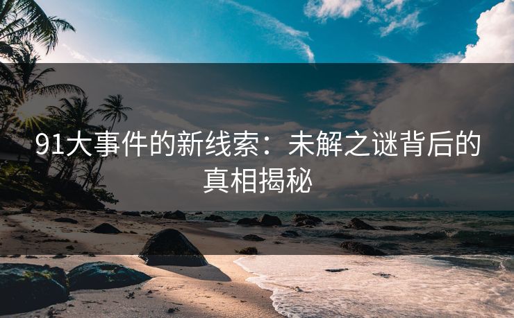 91大事件的新线索：未解之谜背后的真相揭秘